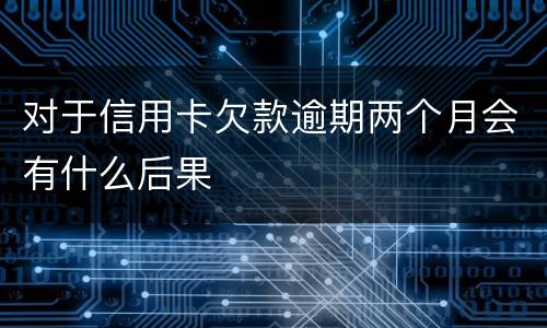对于信用卡欠款逾期两个月会有什么后果