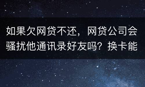 如果欠网贷不还，网贷公司会骚扰他通讯录好友吗？换卡能躲过网贷公司的人追债吗