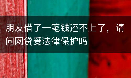 朋友借了一笔钱还不上了，请问网贷受法律保护吗