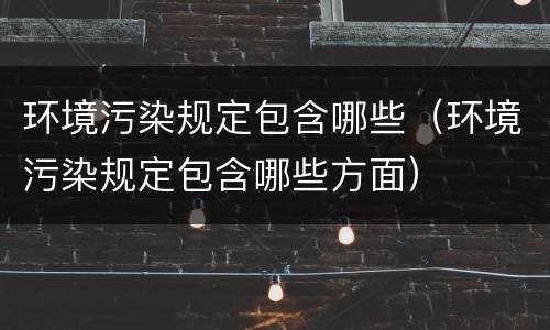 环境污染规定包含哪些（环境污染规定包含哪些方面）
