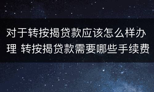 对于转按揭贷款应该怎么样办理 转按揭贷款需要哪些手续费