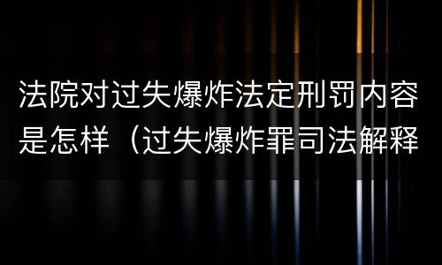 法院对过失爆炸法定刑罚内容是怎样（过失爆炸罪司法解释）