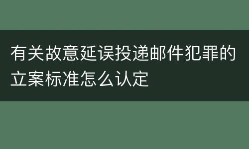 有关故意延误投递邮件犯罪的立案标准怎么认定