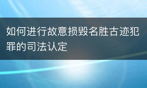 如何进行故意损毁名胜古迹犯罪的司法认定