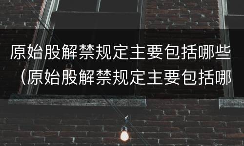 原始股解禁规定主要包括哪些（原始股解禁规定主要包括哪些股票）
