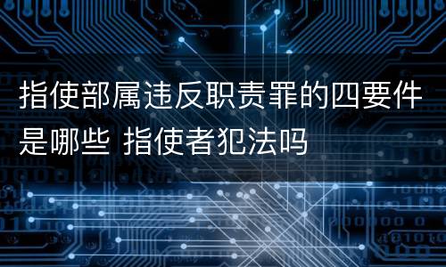 指使部属违反职责罪的四要件是哪些 指使者犯法吗