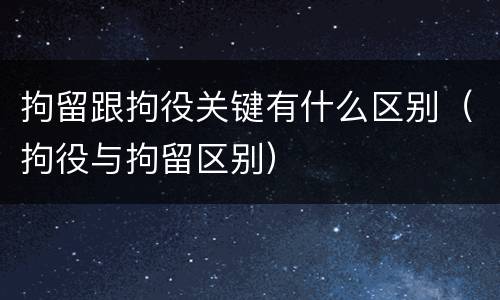 拘留跟拘役关键有什么区别（拘役与拘留区别）