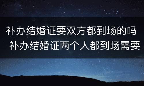 补办结婚证要双方都到场的吗 补办结婚证两个人都到场需要都做什么呢