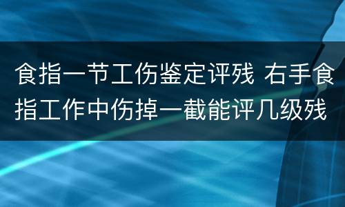 食指一节工伤鉴定评残 右手食指工作中伤掉一截能评几级残