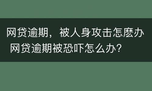 网贷逾期，被人身攻击怎麽办 网贷逾期被恐吓怎么办?