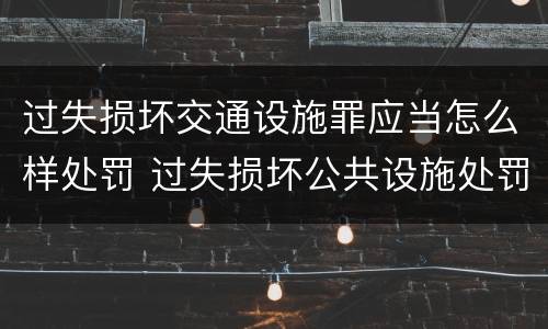 过失损坏交通设施罪应当怎么样处罚 过失损坏公共设施处罚