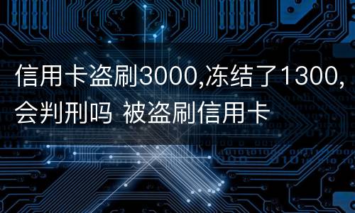 信用卡盗刷3000,冻结了1300,会判刑吗 被盗刷信用卡
