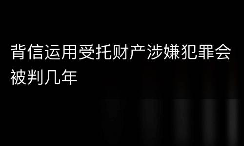 背信运用受托财产涉嫌犯罪会被判几年