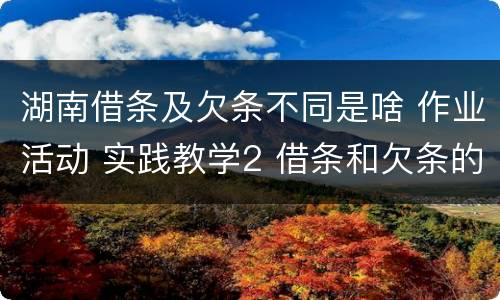 湖南借条及欠条不同是啥 作业活动 实践教学2 借条和欠条的主要区别是什么?