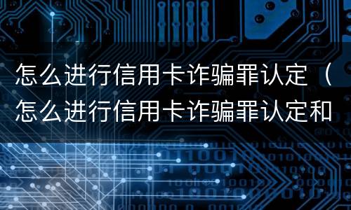 怎么进行信用卡诈骗罪认定（怎么进行信用卡诈骗罪认定和追诉）
