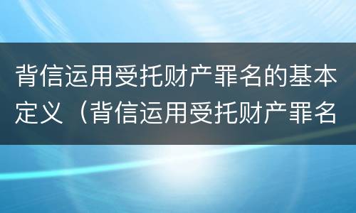 背信运用受托财产罪名的基本定义（背信运用受托财产罪名的基本定义是什么）