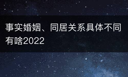 事实婚姻、同居关系具体不同有啥2022