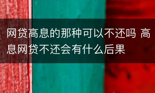 网贷高息的那种可以不还吗 高息网贷不还会有什么后果