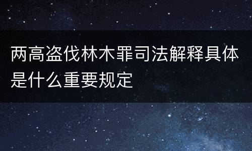 两高盗伐林木罪司法解释具体是什么重要规定