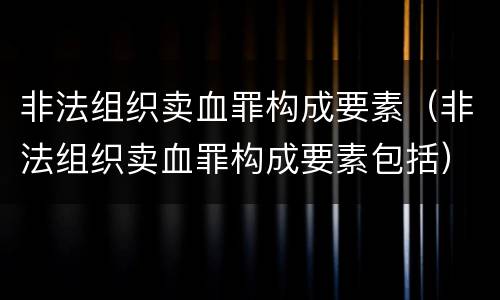 非法组织卖血罪构成要素（非法组织卖血罪构成要素包括）
