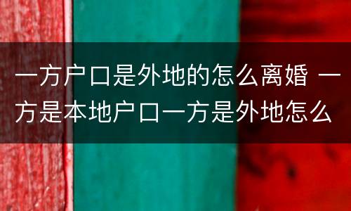 一方户口是外地的怎么离婚 一方是本地户口一方是外地怎么办离婚
