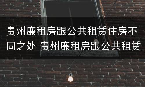 贵州廉租房跟公共租赁住房不同之处 贵州廉租房跟公共租赁住房不同之处有哪些
