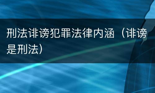 刑法诽谤犯罪法律内涵（诽谤是刑法）