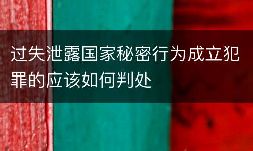 过失泄露国家秘密行为成立犯罪的应该如何判处