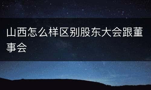 山西怎么样区别股东大会跟董事会