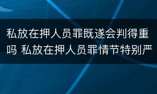 私放在押人员罪既遂会判得重吗 私放在押人员罪情节特别严重