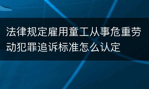 法律规定雇用童工从事危重劳动犯罪追诉标准怎么认定