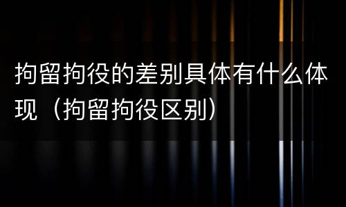 拘留拘役的差别具体有什么体现（拘留拘役区别）