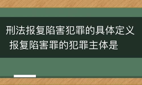 刑法报复陷害犯罪的具体定义 报复陷害罪的犯罪主体是
