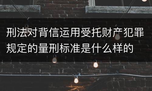 刑法对背信运用受托财产犯罪规定的量刑标准是什么样的