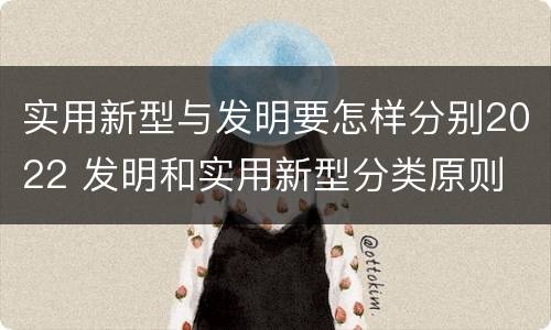 实用新型与发明要怎样分别2022 发明和实用新型分类原则