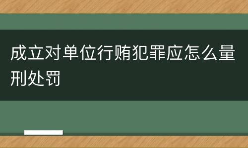 成立对单位行贿犯罪应怎么量刑处罚