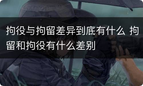 拘役与拘留差异到底有什么 拘留和拘役有什么差别