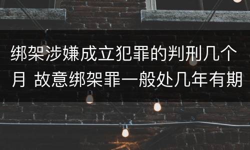 绑架涉嫌成立犯罪的判刑几个月 故意绑架罪一般处几年有期徒刑
