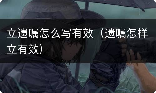 立遗嘱怎么写有效（遗嘱怎样立有效）