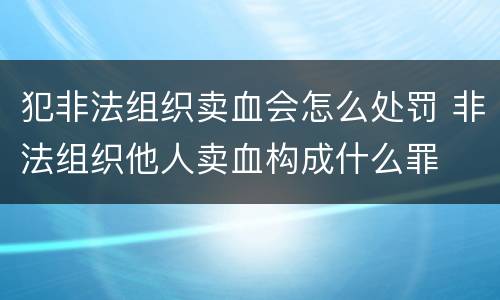 犯非法组织卖血会怎么处罚 非法组织他人卖血构成什么罪