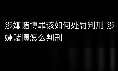 涉嫌赌博罪该如何处罚判刑 涉嫌赌博怎么判刑