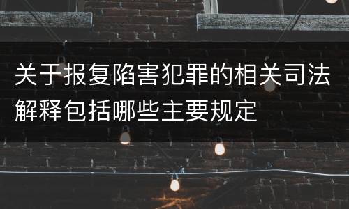关于报复陷害犯罪的相关司法解释包括哪些主要规定