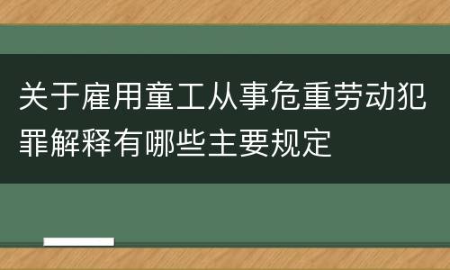 关于雇用童工从事危重劳动犯罪解释有哪些主要规定