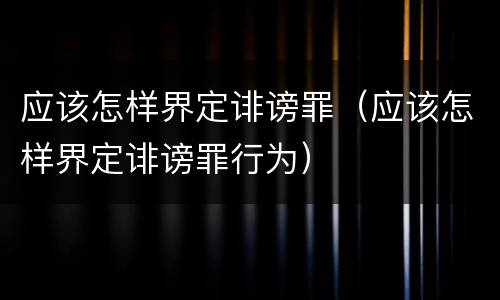 应该怎样界定诽谤罪（应该怎样界定诽谤罪行为）