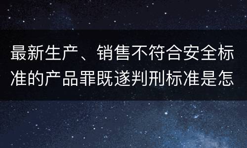 最新生产、销售不符合安全标准的产品罪既遂判刑标准是怎么样的