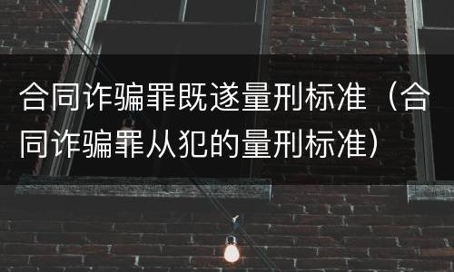 合同诈骗罪既遂量刑标准（合同诈骗罪从犯的量刑标准）