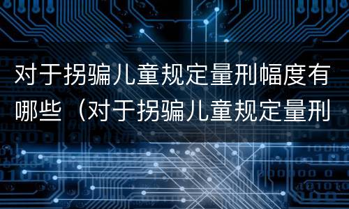 对于拐骗儿童规定量刑幅度有哪些（对于拐骗儿童规定量刑幅度有哪些规定）