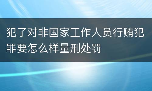 犯了对非国家工作人员行贿犯罪要怎么样量刑处罚