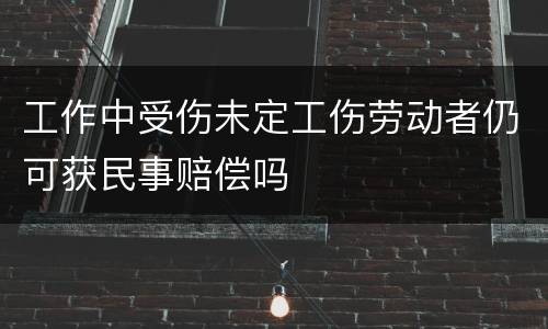 工作中受伤未定工伤劳动者仍可获民事赔偿吗