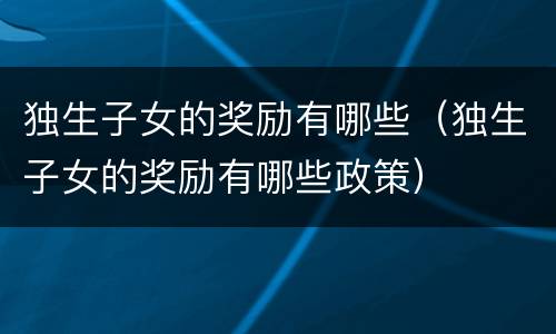 独生子女的奖励有哪些（独生子女的奖励有哪些政策）